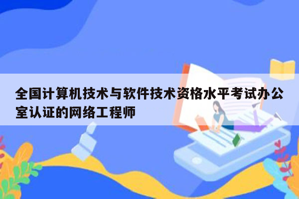 全国计算机技术与软件技术资格水平考试办公室认证的网络工程师