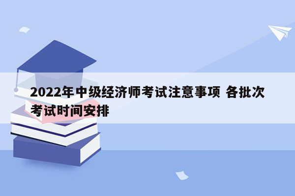 2022年中级经济师考试注意事项 各批次考试时间安排