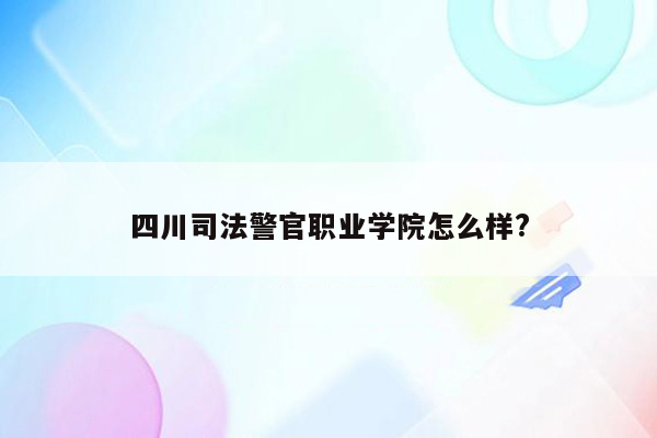 四川司法警官职业学院怎么样?