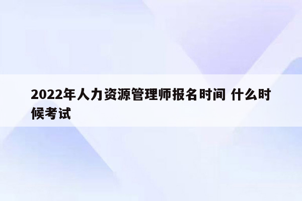 2022年人力资源管理师报名时间 什么时候考试