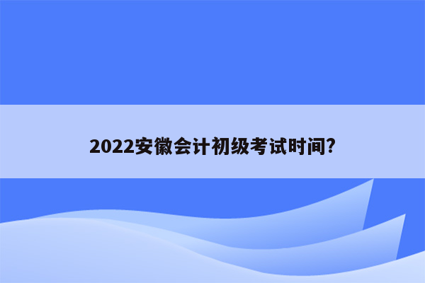 2022安徽会计初级考试时间?