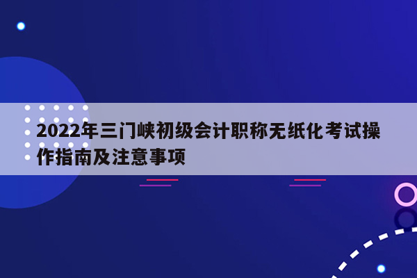 2022年三门峡初级会计职称无纸化考试操作指南及注意事项