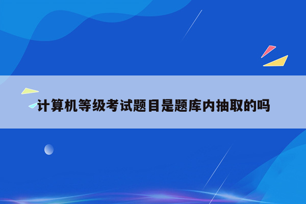 计算机等级考试题目是题库内抽取的吗