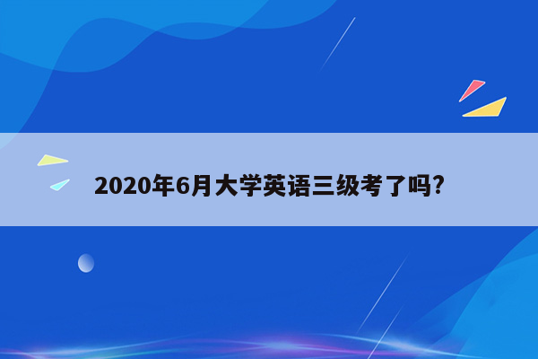 2020年6月大学英语三级考了吗?