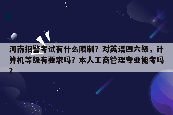 河南招警考试有什么限制？对英语四六级，计算机等级有要求吗？本人工商管理专业能考吗？