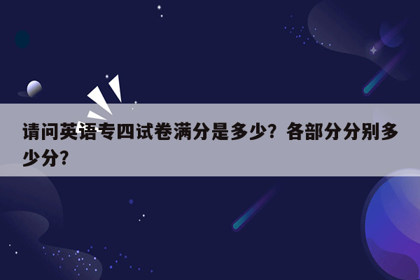 请问英语专四试卷满分是多少？各部分分别多少分？