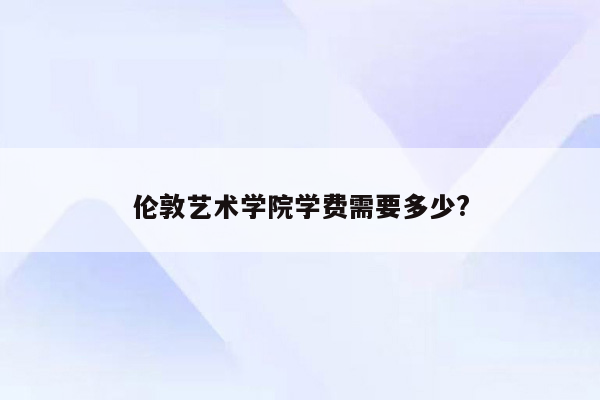 伦敦艺术学院学费需要多少?