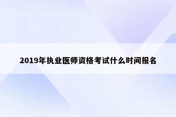 2019年执业医师资格考试什么时间报名