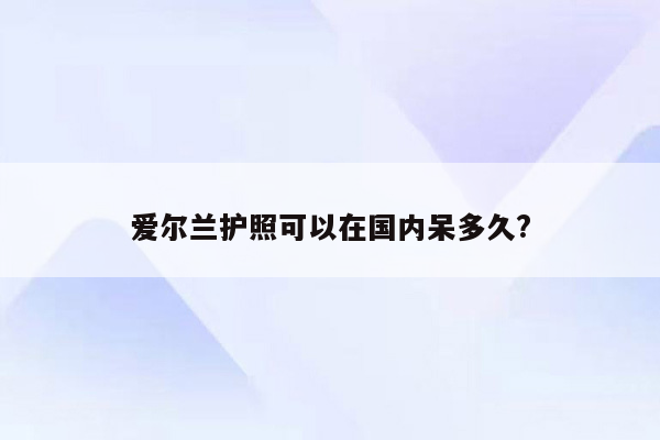 爱尔兰护照可以在国内呆多久?