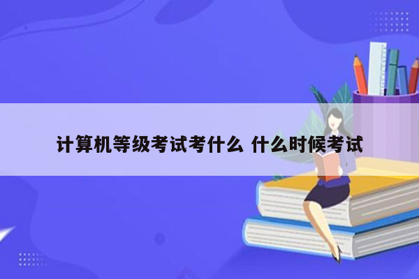 计算机等级考试考什么 什么时候考试