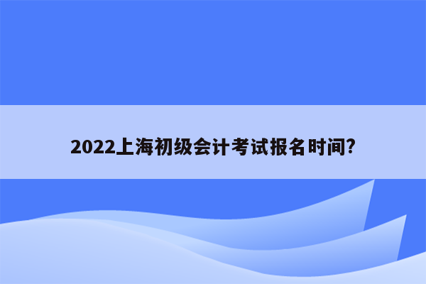 2022上海初级会计考试报名时间?