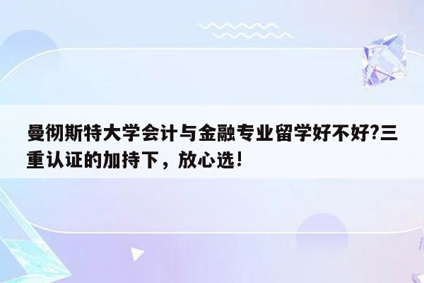 曼彻斯特大学会计与金融专业留学好不好?三重认证的加持下，放心选!