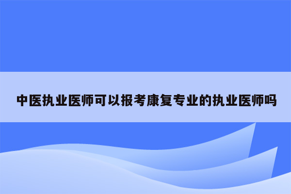 中医执业医师可以报考康复专业的执业医师吗