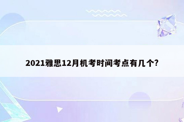 2021雅思12月机考时间考点有几个?