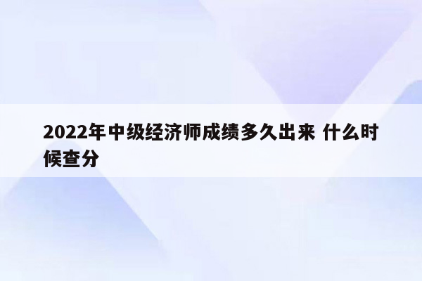 2022年中级经济师成绩多久出来 什么时候查分