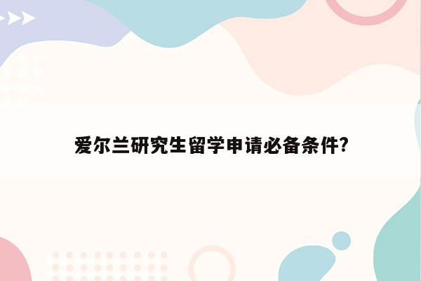 爱尔兰研究生留学申请必备条件?