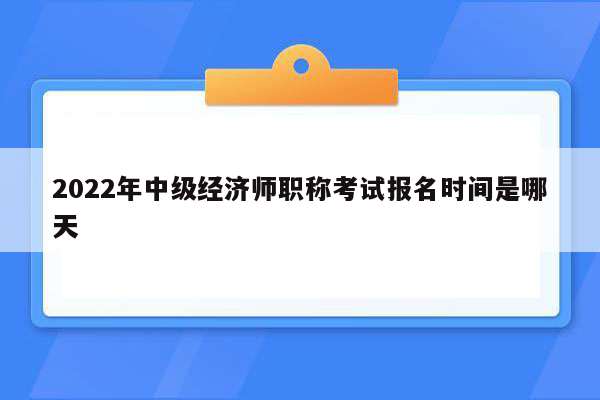 2022年中级经济师职称考试报名时间是哪天