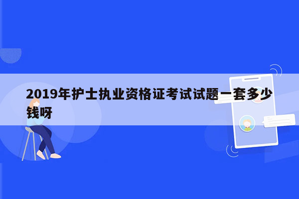 2019年护士执业资格证考试试题一套多少钱呀