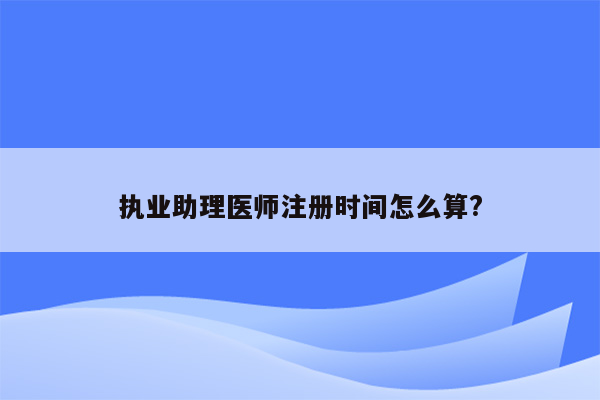 执业助理医师注册时间怎么算?