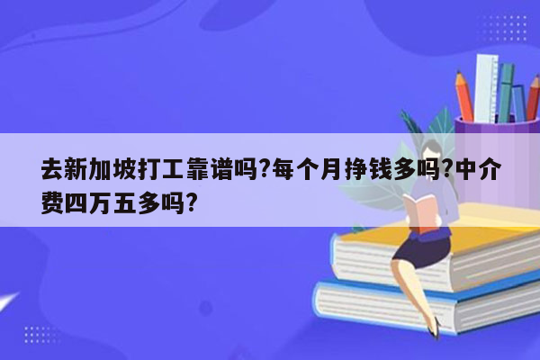 去新加坡打工靠谱吗?每个月挣钱多吗?中介费四万五多吗?