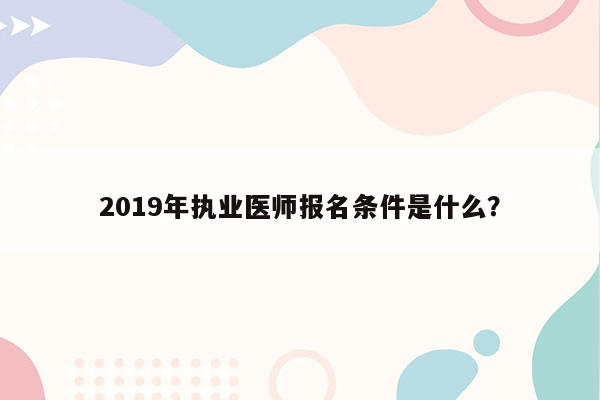 2019年执业医师报名条件是什么？