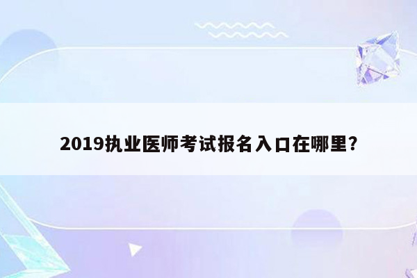 2019执业医师考试报名入口在哪里？