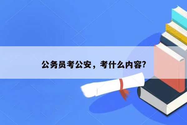 公务员考公安，考什么内容?