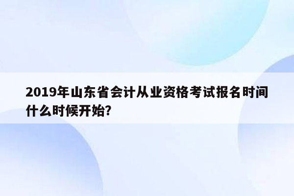 2019年山东省会计从业资格考试报名时间什么时候开始？