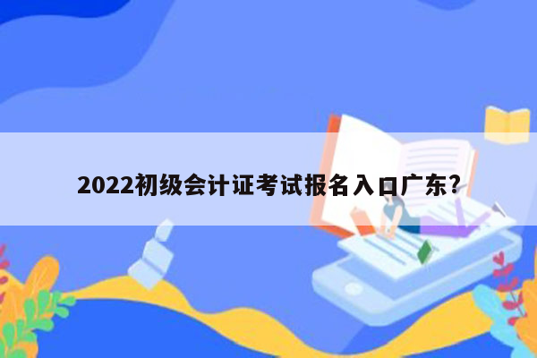 2022初级会计证考试报名入口广东?