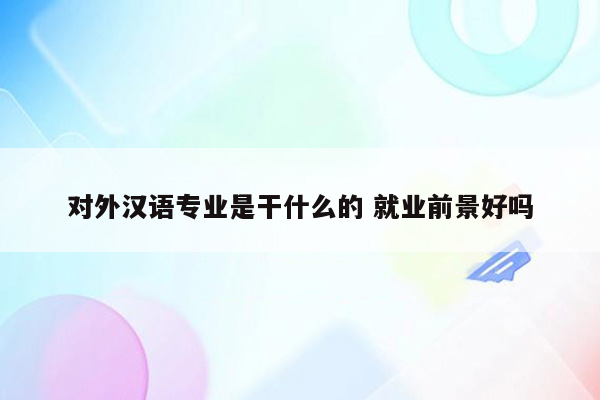 对外汉语专业是干什么的 就业前景好吗