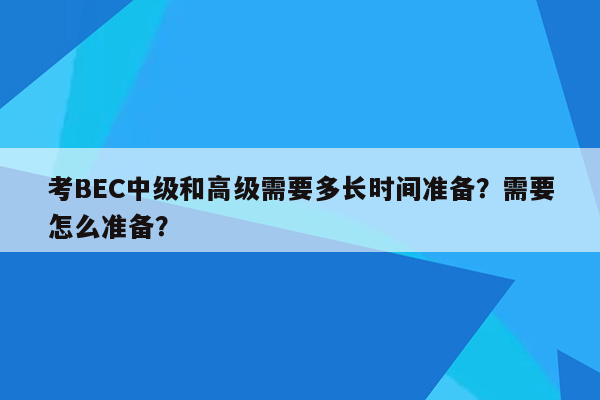 考BEC中级和高级需要多长时间准备？需要怎么准备？