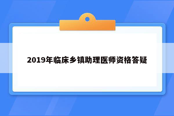 2019年临床乡镇助理医师资格答疑