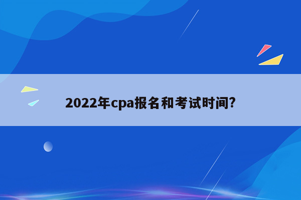 2022年cpa报名和考试时间?