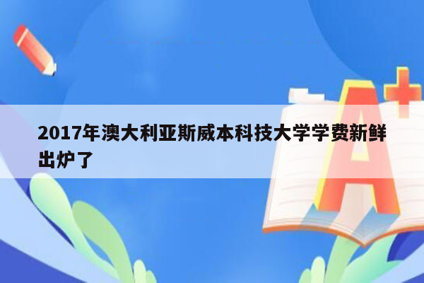 2017年澳大利亚斯威本科技大学学费新鲜出炉了