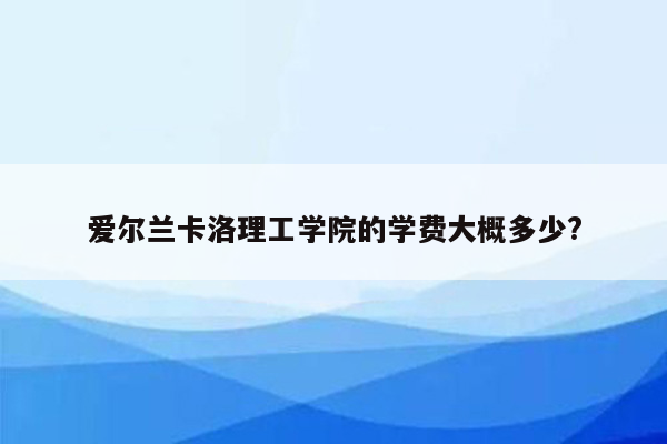 爱尔兰卡洛理工学院的学费大概多少?