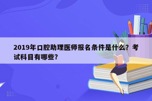 2019年口腔助理医师报名条件是什么？考试科目有哪些？