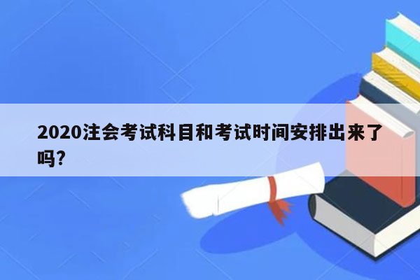 2020注会考试科目和考试时间安排出来了吗?