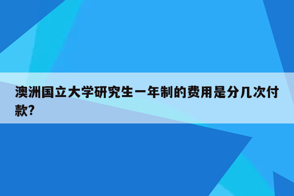 澳洲国立大学研究生一年制的费用是分几次付款?