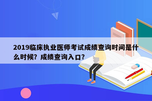 2019临床执业医师考试成绩查询时间是什么时候？成绩查询入口？