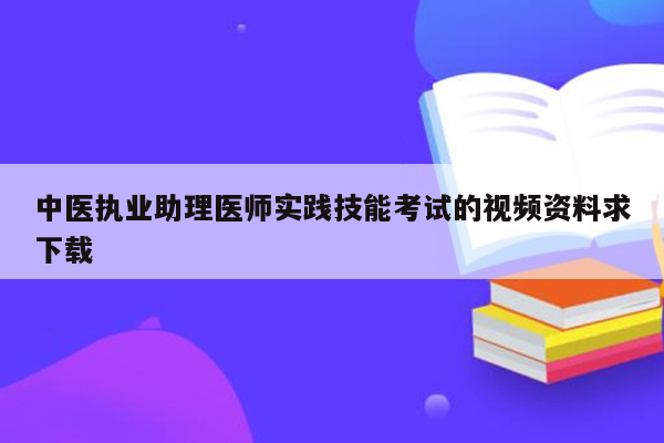 中医执业助理医师实践技能考试的视频资料求下载