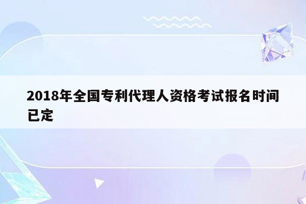 2018年全国专利代理人资格考试报名时间已定