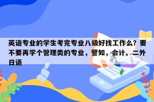 英语专业的学生考完专业八级好找工作么？要不要再学个管理类的专业，譬如，会计。二外日语