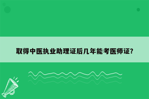 取得中医执业助理证后几年能考医师证？