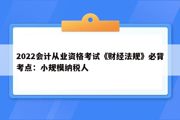 2022会计从业资格考试《财经法规》必背考点：小规模纳税人