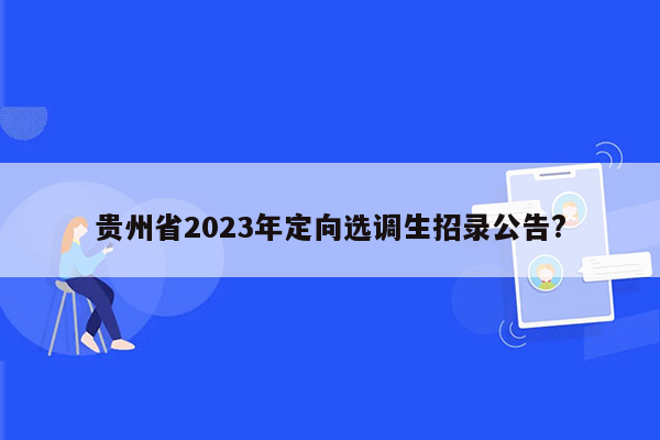 贵州省2023年定向选调生招录公告?