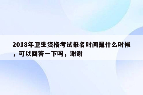 2018年卫生资格考试报名时间是什么时候，可以回答一下吗，谢谢