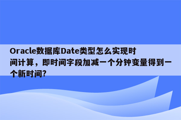 Oracle数据库Date类型怎么实现时间计算，即时间字段加减一个分钟变量得到一个新时间?