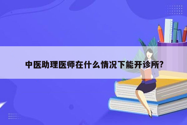 中医助理医师在什么情况下能开诊所?