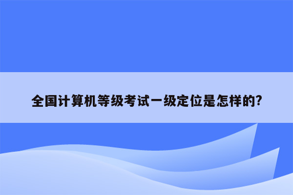 全国计算机等级考试一级定位是怎样的?