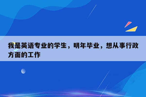 我是英语专业的学生，明年毕业，想从事行政方面的工作